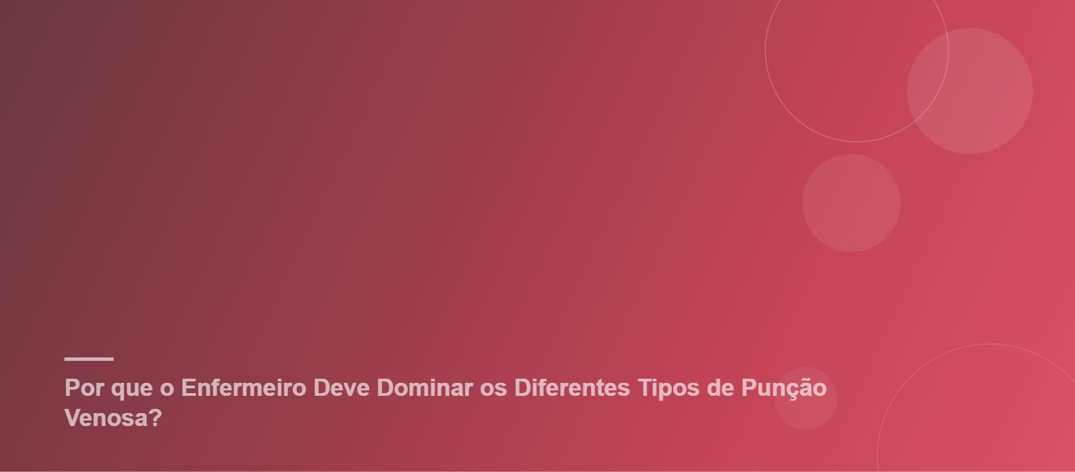 Por Que o Enfermeiro Deve Dominar os Diferentes Tipos de Punção Venosa?