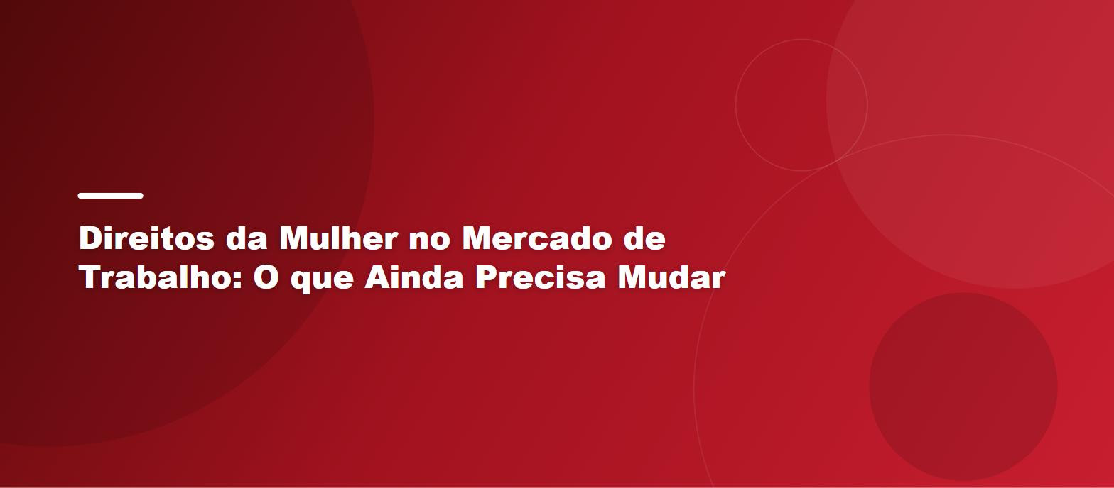 Direitos da Mulher no Mercado de Trabalho: O que Ainda Precisa Mudar